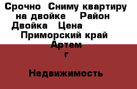 Срочно! Сниму квартиру на двойке. › Район ­ Двойка › Цена ­ 15 000 - Приморский край, Артем г. Недвижимость » Квартиры сниму   . Приморский край